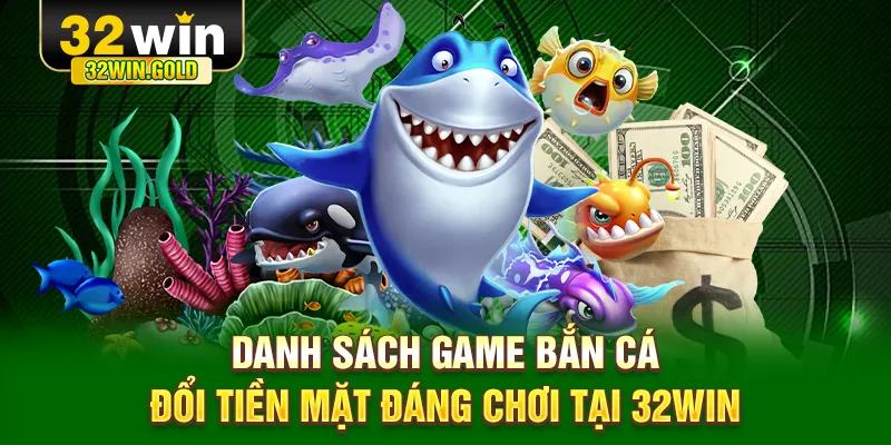 Danh s&aacute;ch game bắn c&aacute; đổi tiền mặt đ&aacute;ng chơi tại 32WIN