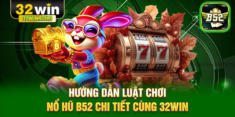 Hướng dẫn luật chơi nổ hũ B52 chi tiết c&ugrave;ng 32WIN
