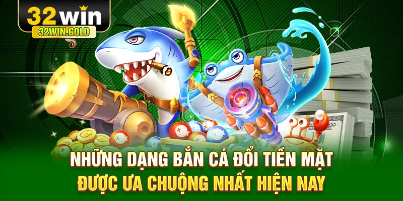 Những dạng bắn c&aacute; đổi tiền mặt được ưa chuộng nhất hiện nay
